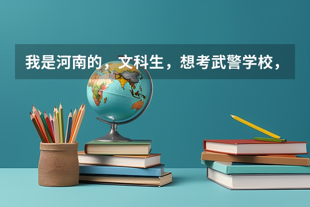 我是河南的，文科生，想考武警学校，大概要多少分，哪个武警学校比较好
