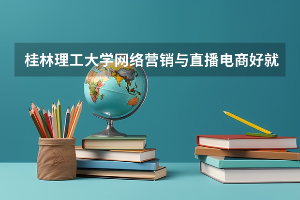 桂林理工大学网络营销与直播电商好就业吗