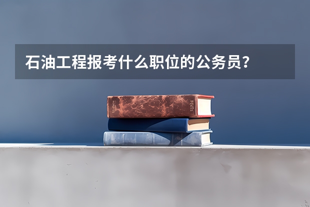 石油工程报考什么职位的公务员？