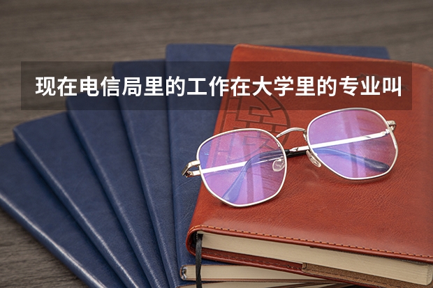 现在电信局里的工作在大学里的专业叫什么