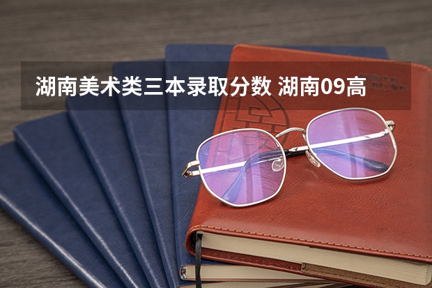 湖南美术类三本录取分数 湖南09高考重本，二本三本，专科分数线