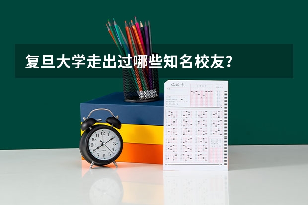 复旦大学走出过哪些知名校友？