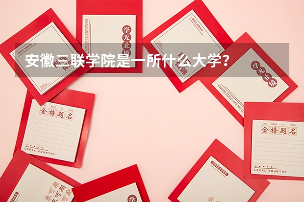 安徽三联学院是一所什么大学?