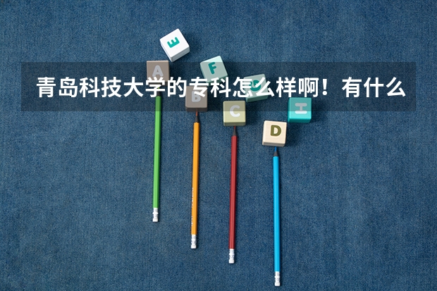 青岛科技大学的专科怎么样啊！有什么好的专业介绍下