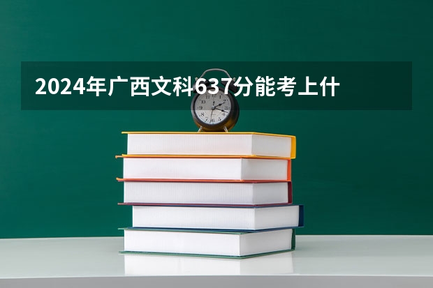 2024年广西文科637分能考上什么大学？