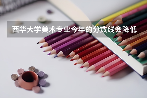 西华大学美术专业今年的分数线会降低吗? 大概录取线是多少呢?大家帮帮忙.很急!!!