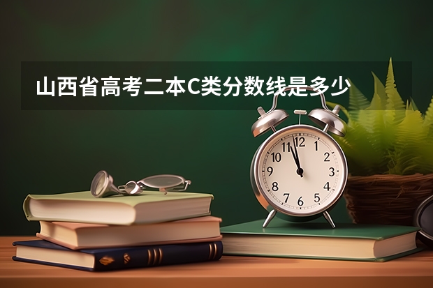 山西省高考二本C类分数线是多少