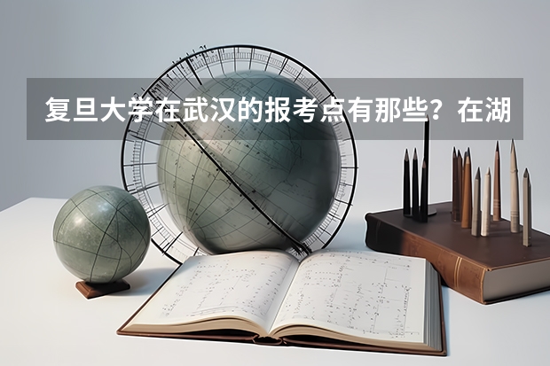 复旦大学在武汉的报考点有那些?在湖北工业大学附近有报考点吗?