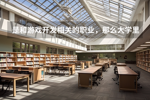是和游戏开发相关的职业，那么大学里应该学什么专业