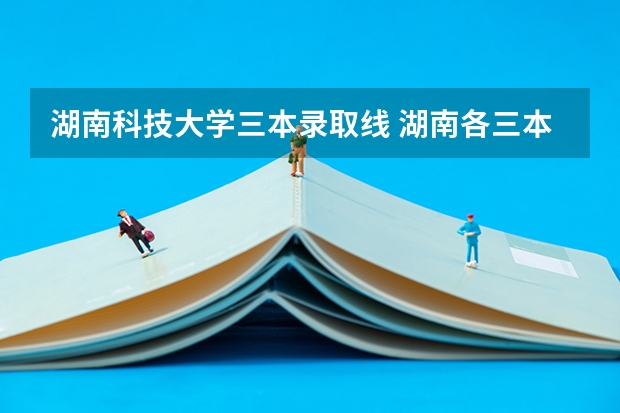 湖南科技大学三本录取线 湖南各三本院校录取分数线