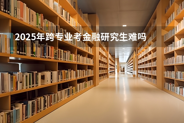 2025年跨专业考金融研究生难吗