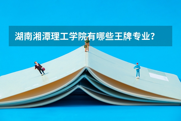 湖南湘潭理工学院有哪些王牌专业？