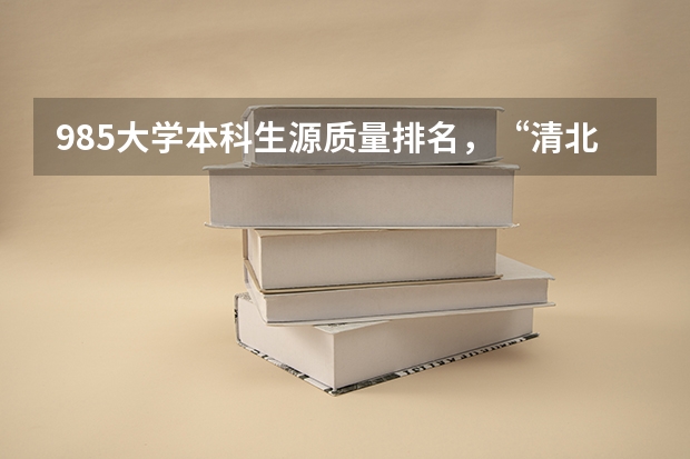 985大学本科生源质量排名,“清北复交”前四,你怎么看呢?