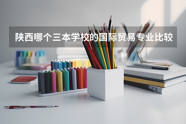 陕西哪个三本学校的国际贸易专业比较好?