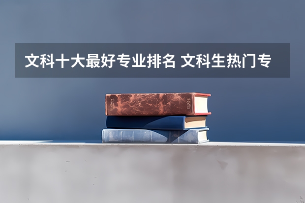 文科十大最好专业排名 文科生热门专业排名前十名