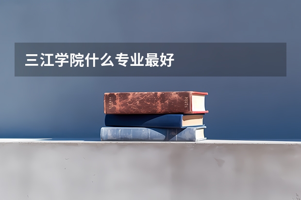 三江学院什么专业最好