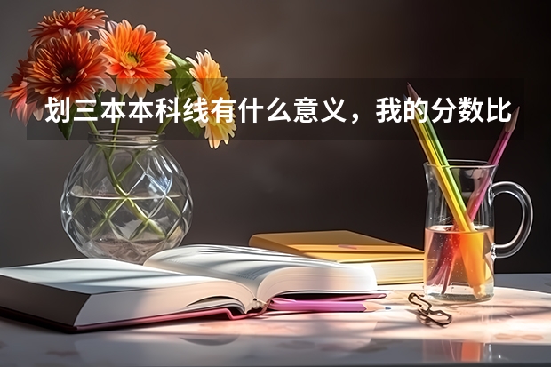 划三本本科线有什么意义，我的分数比三本本科线高18分，也根据去年的排名和录取情况报了应该是比较稳的