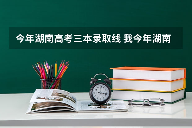 今年湖南高考三本录取线 我今年湖南高考411请问能上湖南的哪几所三本啊？  请大家帮帮忙啊