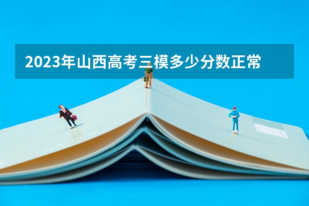 2023年山西高考三模多少分数正常