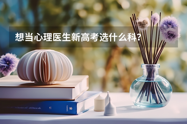 想当心理医生新高考选什么科?
