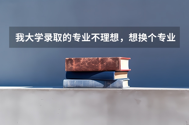 我大学录取的专业不理想，想换个专业，可以吗