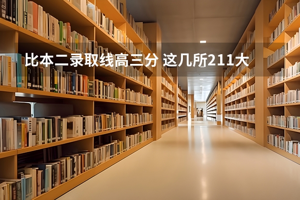 比本二录取线高三分 这几所211大学的二本专业，实力强适合捡漏