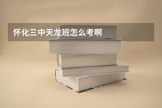 怀化三中天龙班怎么考啊