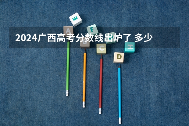 2024广西高考分数线出炉了 多少分能上二本