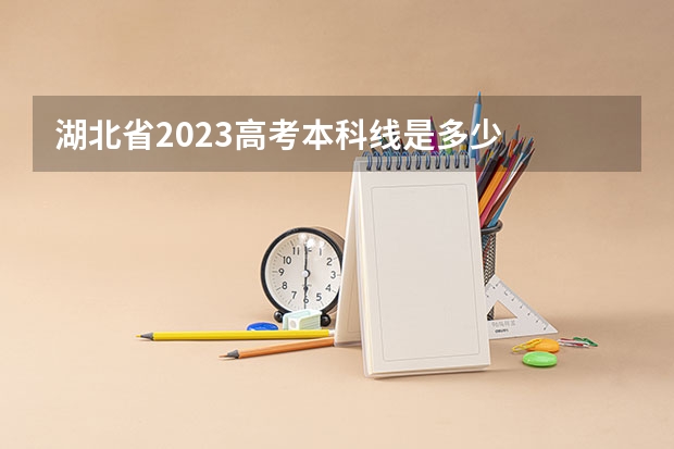 湖北省2023高考本科线是多少