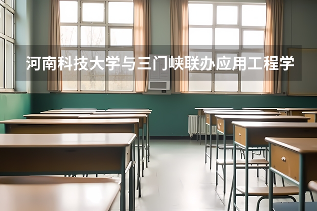 河南科技大学与三门峡联办应用工程学院录取分数线 三门峡市三高录取分数线