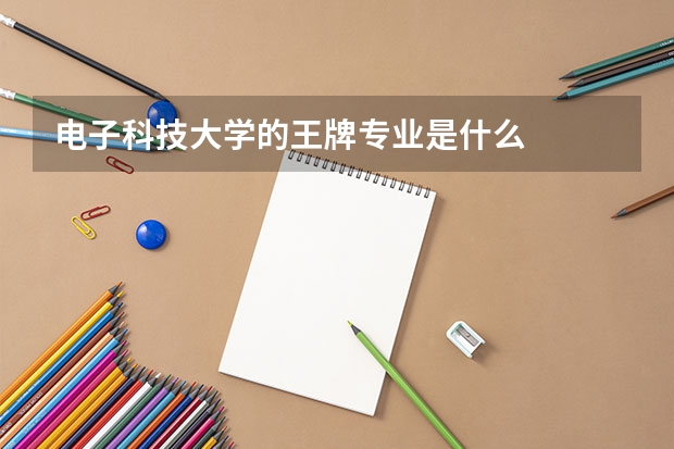 电子科技大学的王牌专业是什么