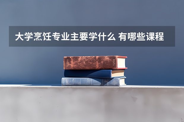 大学烹饪专业主要学什么 有哪些课程