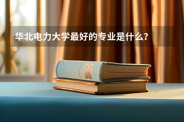 华北电力大学最好的专业是什么？