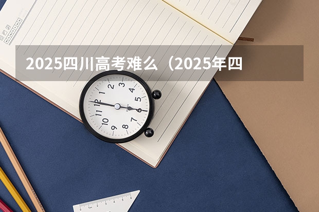 2025四川高考难么（2025年四川省新高考模式解析，新高考家长必读！）