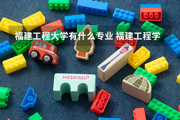 福建工程大学有什么专业 福建工程学院专业排名