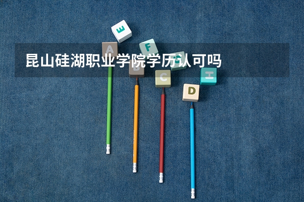 昆山硅湖职业学院学历认可吗