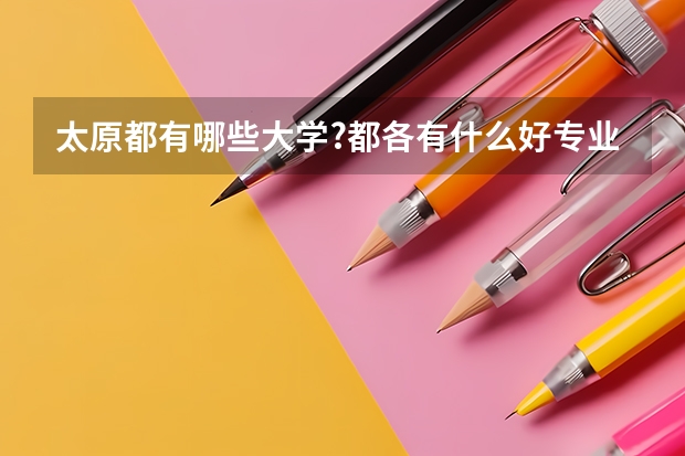 太原都有哪些大学?都各有什么好专业?报志愿急用,谢谢