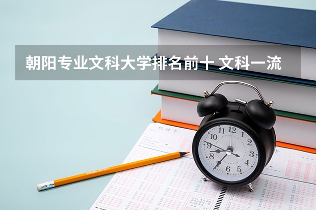 朝阳专业文科大学排名前十 文科一流大学排名前20，谢谢