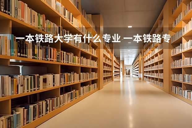 一本铁路大学有什么专业 一本铁路专业排名