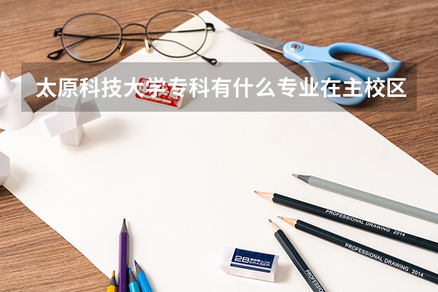 太原科技大学专科有什么专业在主校区啊