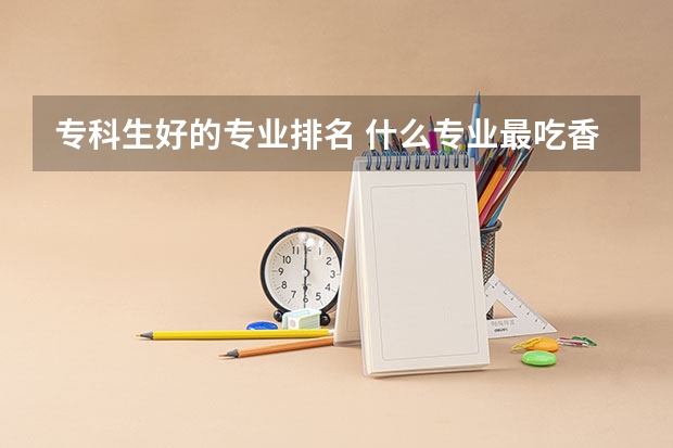 专科生好的专业排名 什么专业最吃香