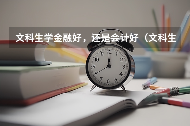 文科生学金融好，还是会计好（文科生学金融类专业好不好）