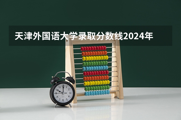 天津外国语大学录取分数线2024年是多少分(附各省录取最低分)
