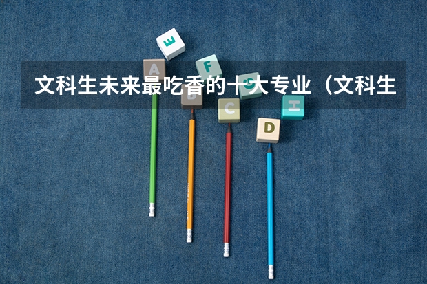 文科生未来最吃香的十大专业（文科生就业前景好的十大专业）