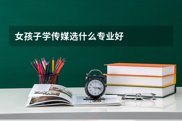 女孩子学传媒选什么专业好