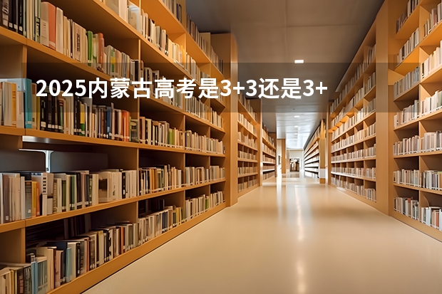 2025内蒙古高考是3+3还是3+1+2模式？（2025宁夏高考是3+3还是3+1+2模式？）