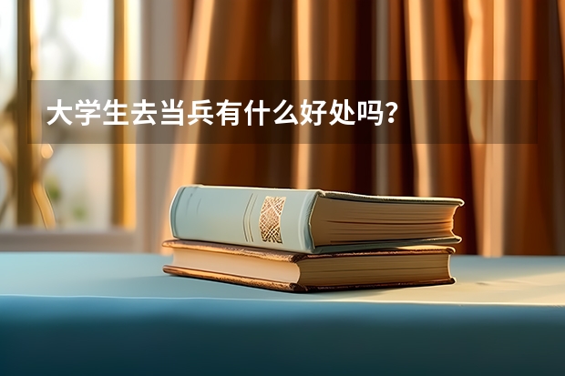 大学生去当兵有什么好处吗？