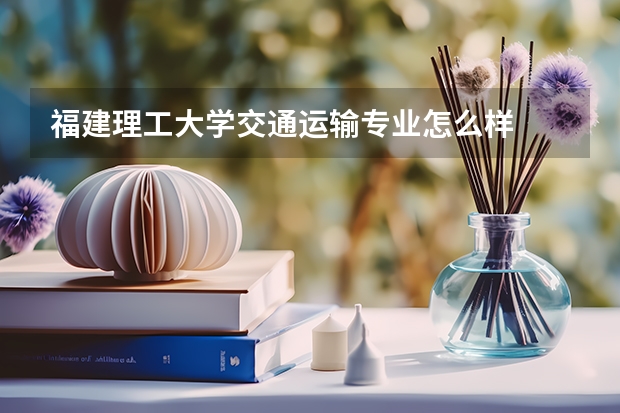 福建理工大学交通运输专业怎么样