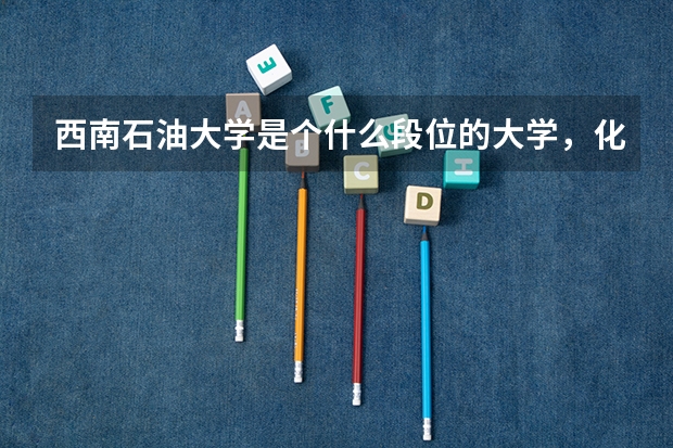 西南石油大学是个什么段位的大学，化工专业好么