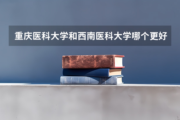 重庆医科大学和西南医科大学哪个更好